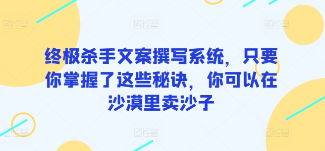 终极杀手文案撰写系统，只要你掌握了这些秘诀，你可以在沙漠里卖沙子-吾藏分享