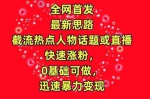 全网首发，截流热点人物话题或直播，快速涨粉，0基础可做，迅速暴力变现-吾藏分享