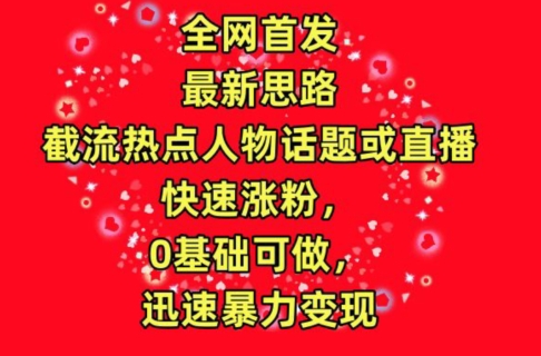 全网首发，截流热点人物话题或直播，快速涨粉，0基础可做，迅速暴力变现-吾藏分享