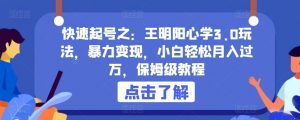 快速起号之：王明阳心学3.0玩法，暴力变现，小白轻松月入过万，保姆级教程-吾藏分享