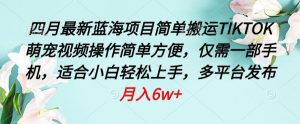 四月最新蓝海项目，简单搬运TIKTOK萌宠视频，操作简单方便，仅需一部手机-吾藏分享