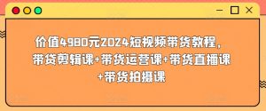 价值4980元2024短视频带货教程，带贷剪辑课+带货运营课+带货直播课+带货拍摄课-吾藏分享