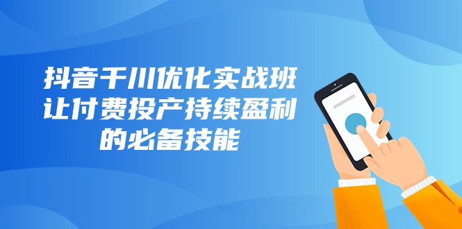 抖音千川优化实战班，让付费投产持续盈利的必备技能（10节课）-吾藏分享