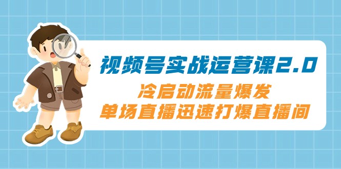 视频号实战运营课2.0，冷启动流量爆发，单场直播迅速打爆直播间-吾藏分享