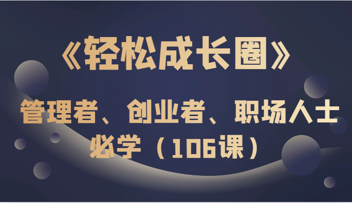 《轻松成长圈》管理者、创业者、职场人士必学（106课）-吾藏分享