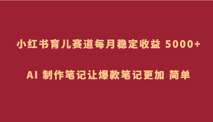 小红书育儿赛道，每月稳定收益 5000+，AI 制作笔记让爆款笔记更加 简单-吾藏分享