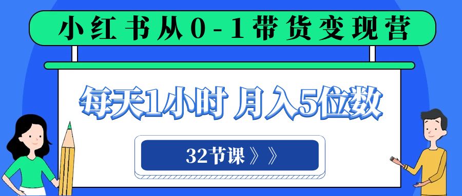 小红书 0-1带货变现营，每天1小时，轻松月入5位数（32节课）-吾藏分享