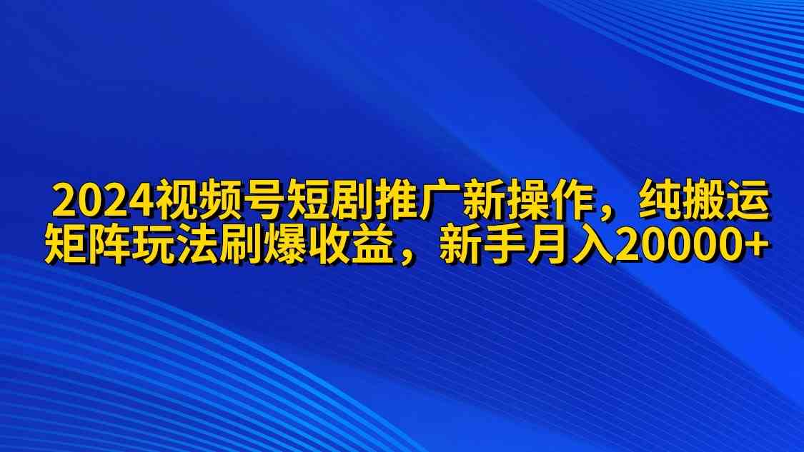 2024视频号短剧推广新操作 纯搬运+矩阵连爆打法刷爆流量分成 小白月入20000-吾藏分享