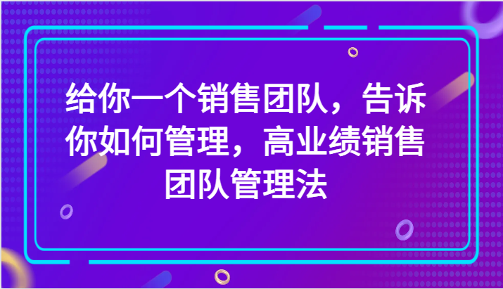 给你一个销售团队，告诉你如何管理，高业绩销售团队管理法（89节课）-吾藏分享