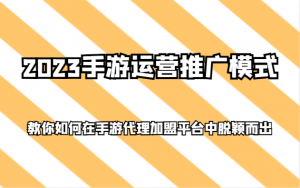 2023手游运营推广模式，教你如何在手游代理加盟平台中脱颖而出-吾藏分享