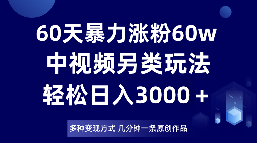 60天暴力涨粉60W，中视频另类玩法，日入3000＋，几分钟一条原创作品多种变现方式-吾藏分享