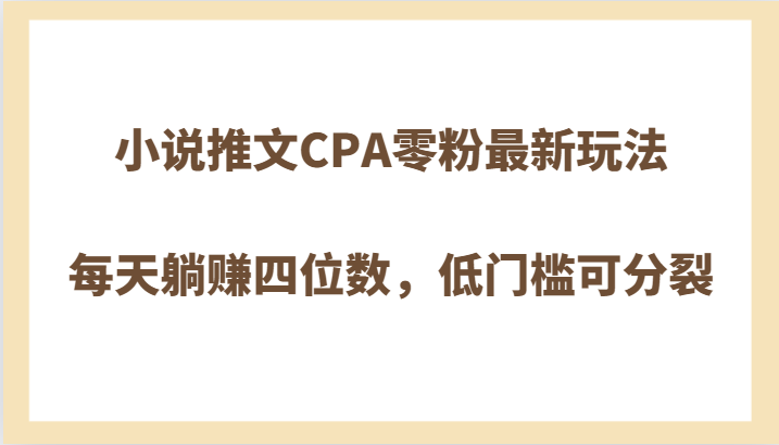 小说推文CPA零粉最新玩法，每天躺赚四位数，低门槛可分裂-吾藏分享