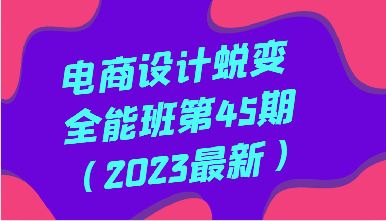 电商设计蜕变全能班第45期（2023最新）全方面提升，系统性学习电商设计-吾藏分享