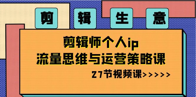 剪辑生意：剪辑师个人ip流量思维与运营策略课（27节视频课）-吾藏分享