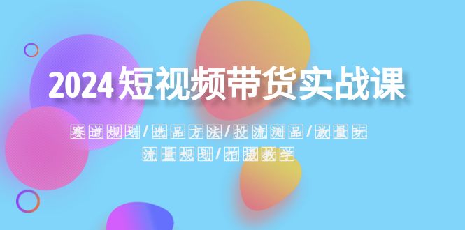 2024短视频带货实战课：赛道规划·选品方法·投流测品·放量玩法·流量规划-吾藏分享