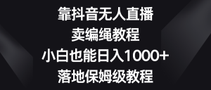 靠抖音无人直播，卖编绳教程，小白也能日入1000+，落地保姆级教程-吾藏分享