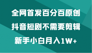 全网首发百分百原创，抖音短剧不需要剪辑新手小白月入1W+-吾藏分享