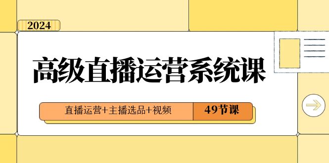 2024高级直播运营系统课，直播运营+主播选品+视频（49节课）-吾藏分享