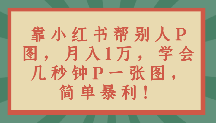 靠小红书帮别人P图月入1万，学会几秒钟P一张图，简单暴利！-吾藏分享