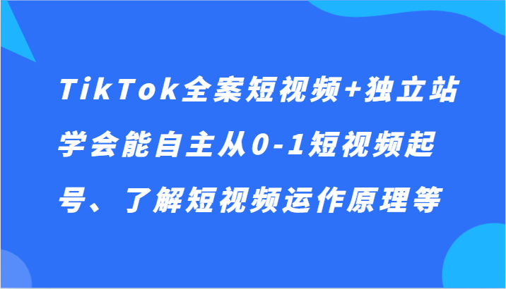 TikTok全案短视频+独立站，学会能自主从0-1短视频起号、了解短视频运作原理等-吾藏分享