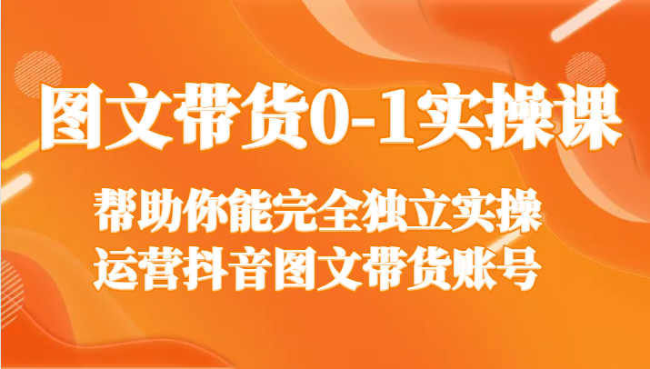 图文带货0-1实操课，帮助你能完全独立实操运营抖音图文带货账号-吾藏分享