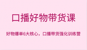 口播好物带货课，好物爆单6大核心，口播带货强化训练营-吾藏分享