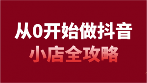 从0开始做抖音小店全攻略，抖音开店全步骤详细解说（54节课）-吾藏分享