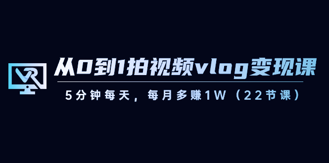 从0到1拍视频vlog变现课，5分钟每天，每月多赚1W（22节课）-吾藏分享