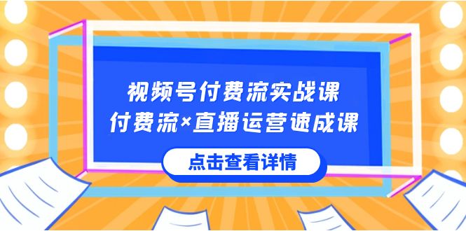 视频号付费流实战课，付费流×直播运营速成课，让你快速掌握视频号核心运营技能-吾藏分享