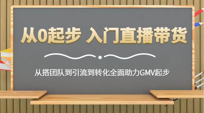 从0起步 入门直播带货 从搭团队到引流到转化全面助力GMV起步-吾藏分享