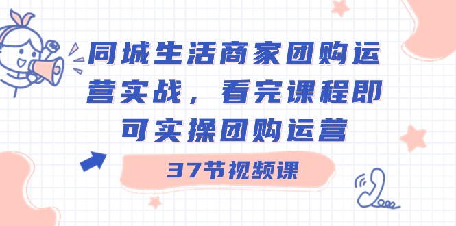 同城生活商家团购运营实战，看完课程即可实操团购运营（37节课）-吾藏分享