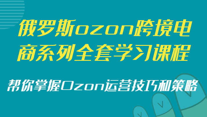 俄罗斯ozon跨境电商系列全套学习课程，帮你掌握Ozon运营技巧和策略-吾藏分享