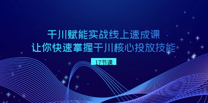 千川赋能实战线上速成课，让你快速掌握干川核心投放技能-吾藏分享