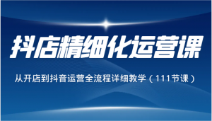 抖店精细化运营课，从开店到抖音运营全流程详细教学（111节课）-吾藏分享