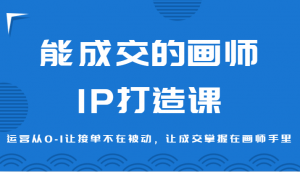 能成交的画师IP打造课，运营从0-1让接单不在被动，让成交掌握在画师手里-吾藏分享