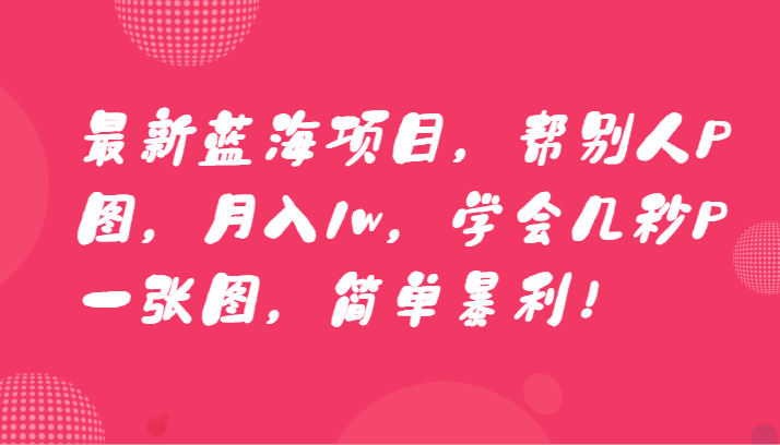 最新蓝海项目，帮别人P图，月入1w，学会几秒P一张图，简单暴利！-吾藏分享