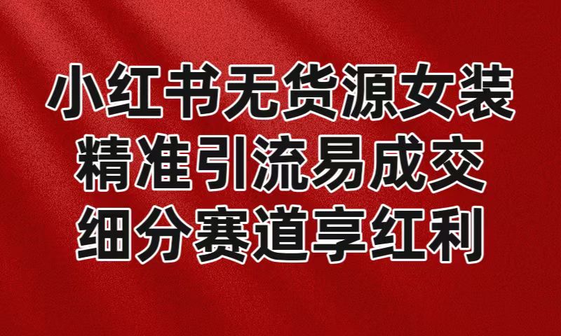 小红书无货源女装，精准引流易成交，平台红利期小白也可操作蓝海赛道-吾藏分享