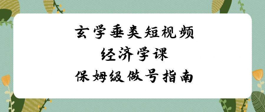 玄学垂类短视频经济学课，保姆级做号指南（8节课）-吾藏分享