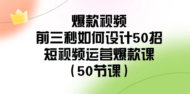 爆款视频前三秒如何设计50招：短视频运营爆款课（50节课）-吾藏分享