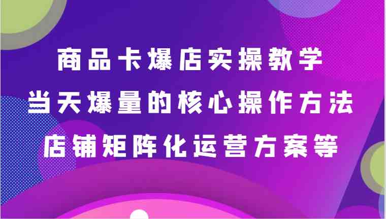 图片[1]-商品卡爆店实操教学，基础到进阶保姆式讲解、当天爆量核心方法、店铺矩阵化运营方案等-吾藏分享