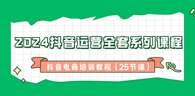 2024抖音运营全套系列课程，抖音电商培训教程（25节课）-吾藏分享