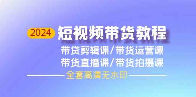 2024短视频带货教程，剪辑课+运营课+直播课+拍摄课（全套高清无水印）-吾藏分享