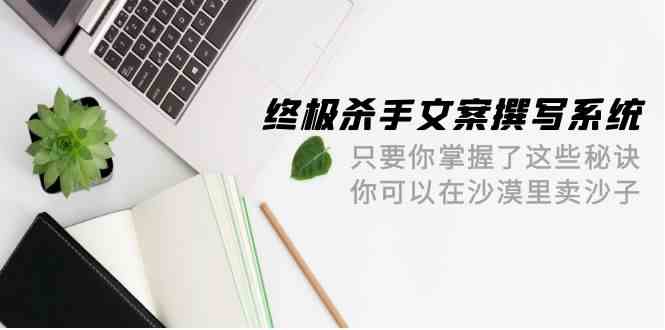 终极 杀手文案-撰写系统 只要你掌握了这些秘诀 你可以在沙漠里卖沙子-42节-吾藏分享