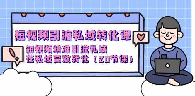 短视频引流 私域转化课，短视频精准引流私域，在私域高效转化（20节课）-吾藏分享