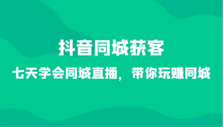 抖音同城获客-七天学会同城直播，带你玩赚同城（34节课）-吾藏分享