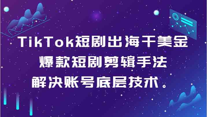 TikTok短剧出海干美金-爆款短剧剪辑手法，解决账号底层技术。-吾藏分享