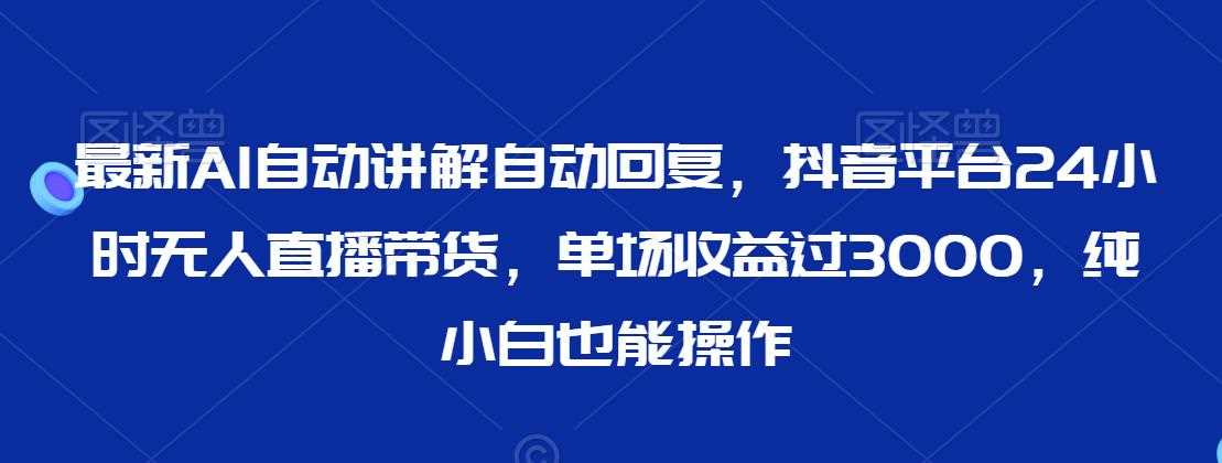 最新AI自动讲解自动回复，抖音平台24小时无人直播带货，单场收益过3000，纯小白也能操作【揭秘】-吾藏分享