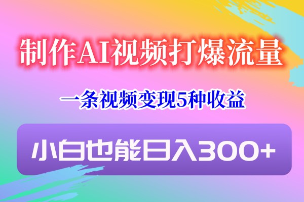 制作AI视频打爆流量，一条视频变现5种收益，小白也能日入300+-吾藏分享