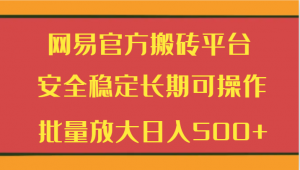 网易官方搬砖平台 安全稳定长期可操作 批量放大日入500+-吾藏分享