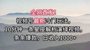 视频号最新冷门玩法，10分钟一条星座解析演绎视频，条条爆款，日收入1000+-吾藏分享